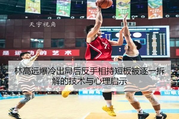 林高远爆冷出局后反手相持短板被逐一拆解的技术与心理启示