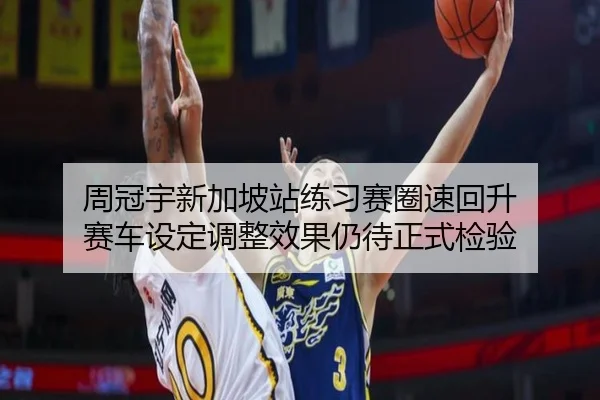 周冠宇新加坡站练习赛圈速回升 赛车设定调整效果仍待正式检验